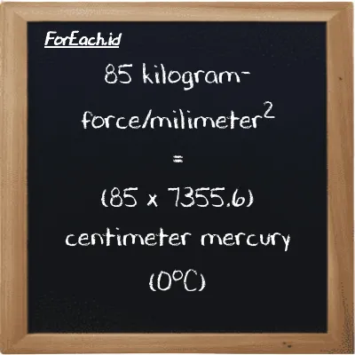 How to convert kilogram-force/milimeter<sup>2</sup> to centimeter mercury (0<sup>o</sup>C): 85 kilogram-force/milimeter<sup>2</sup> (kgf/mm<sup>2</sup>) is equivalent to 85 times 7355.6 centimeter mercury (0<sup>o</sup>C) (cmHg)